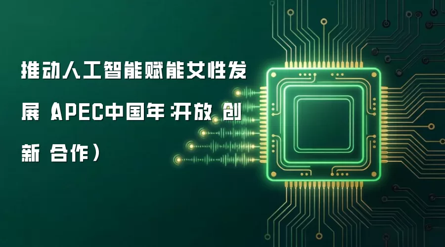 推动人工智能赋能女性发展(APEC中国年:开放 创新 合作)