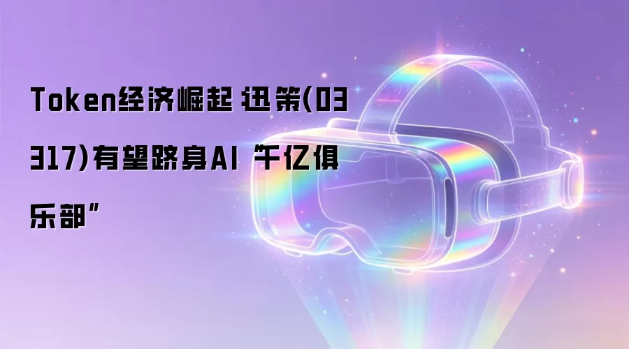 Token经济崛起：迅策(03317)有望跻身AI“千亿俱乐部”