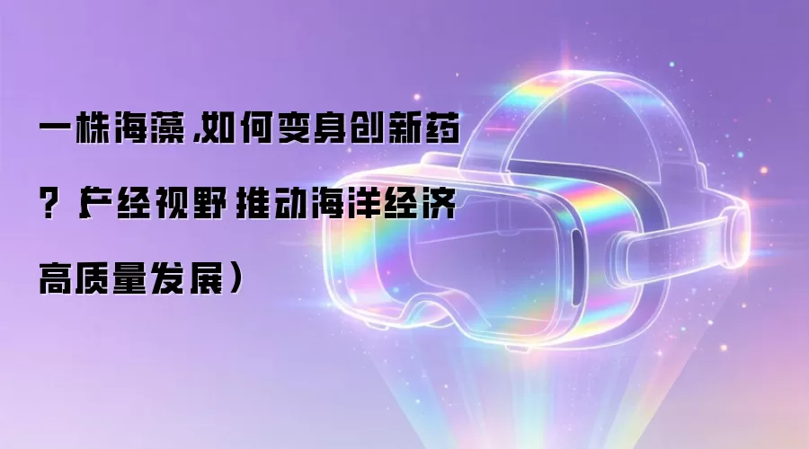 一株海藻,如何变身创新药?(产经视野·推动海洋经济高质量发展)