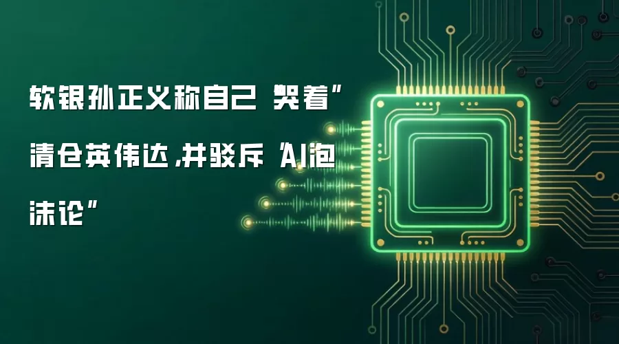 软银孙正义称自己“哭着”清仓英伟达,并驳斥“AI泡沫论”