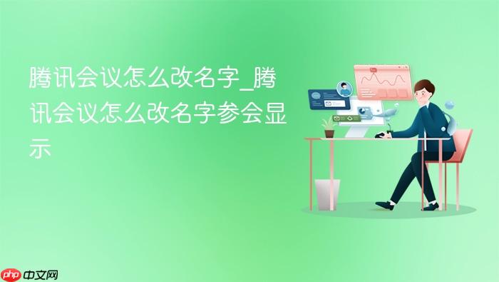 腾讯会议怎么改名字_腾讯会议怎么改名字参会显示