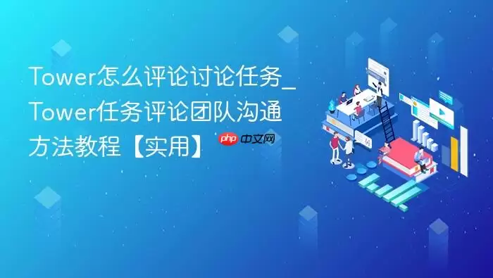 Tower怎么评论讨论任务_Tower任务评论团队沟通方法教程【实用】