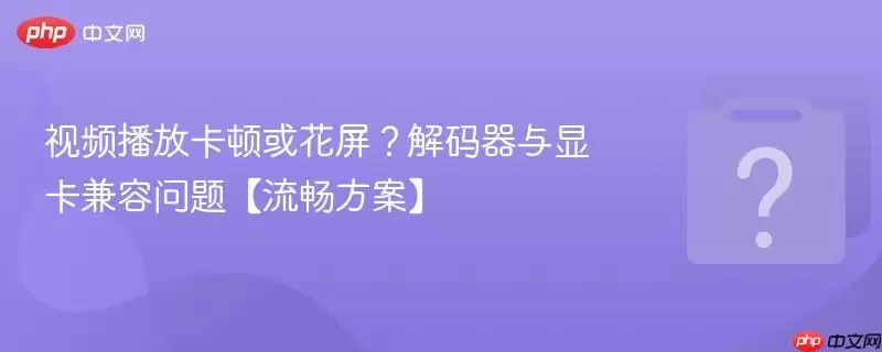 视频播放卡顿或花屏?解码器与显卡兼容问题【流畅方案】