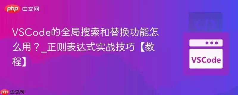 vscode的全局搜索和替换功能怎么用?_正则表达式实战技巧【教程】