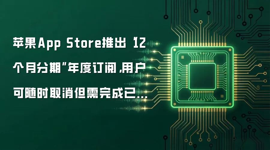 苹果App Store推出“12个月分期”年度订阅,用户可随时取消但需完成已承诺期数