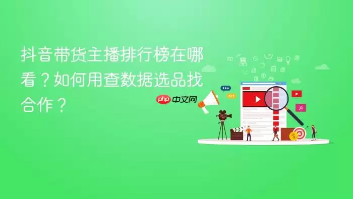 抖音带货主播排行榜在哪看?如何用查数据选品找合作?