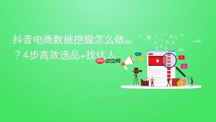抖音电商数据挖掘怎么做?4步高效选品+找达人