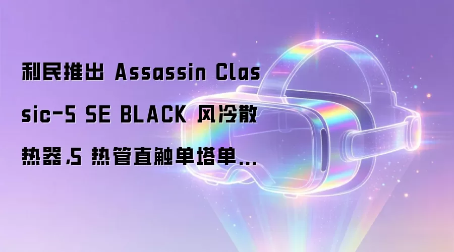 利民推出 Assassin Classic-5 SE BLACK 风冷散热器,5 热管直触单塔单风扇