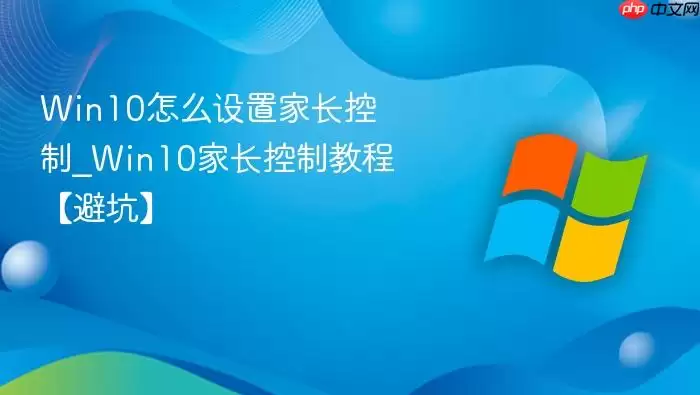 Win10怎么设置家长控制_Win10家长控制教程【避坑】