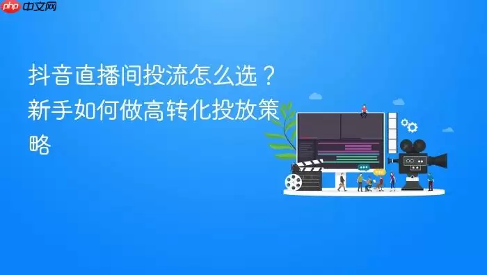 抖音直播间投流怎么选?新手如何做高转化投放策略