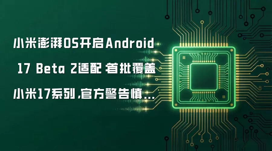 小米澎湃OS开启Android 17 Beta 2适配：首批覆盖小米17系列，官方警告慎刷主力机