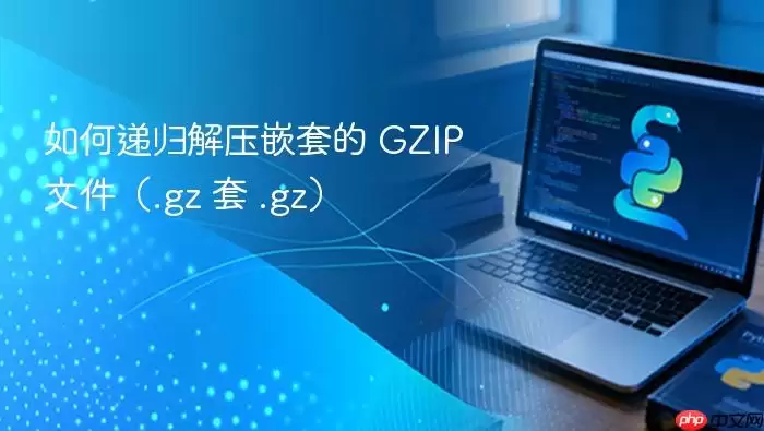 如何递归解压嵌套的 GZIP 文件(.gz 套 .gz)