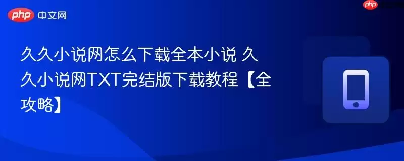 久久小说网怎么下载全本小说 久久小说网txt完结版下载教程【全攻略】