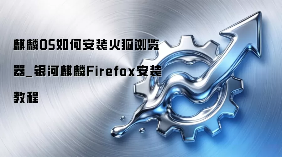 麒麟OS如何安装火狐浏览器_银河麒麟Firefox安装教程