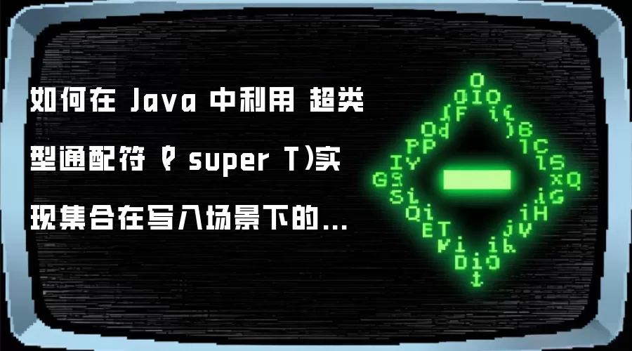 如何在 Ja va 中利用 超类型通配符(? super T)实现集合在写入场景下的逆变安全性