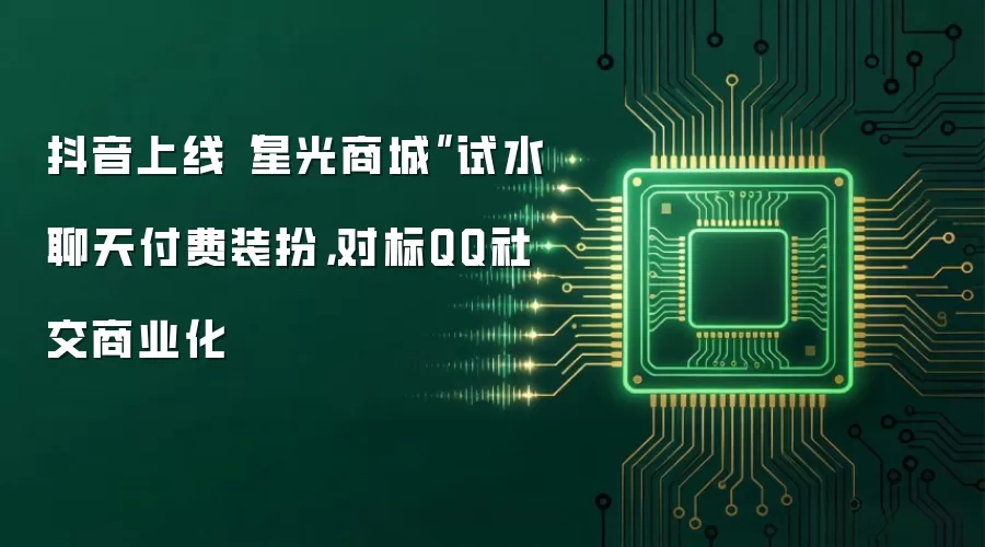 抖音上线“星光商城”试水聊天付费装扮,对标QQ社交商业化