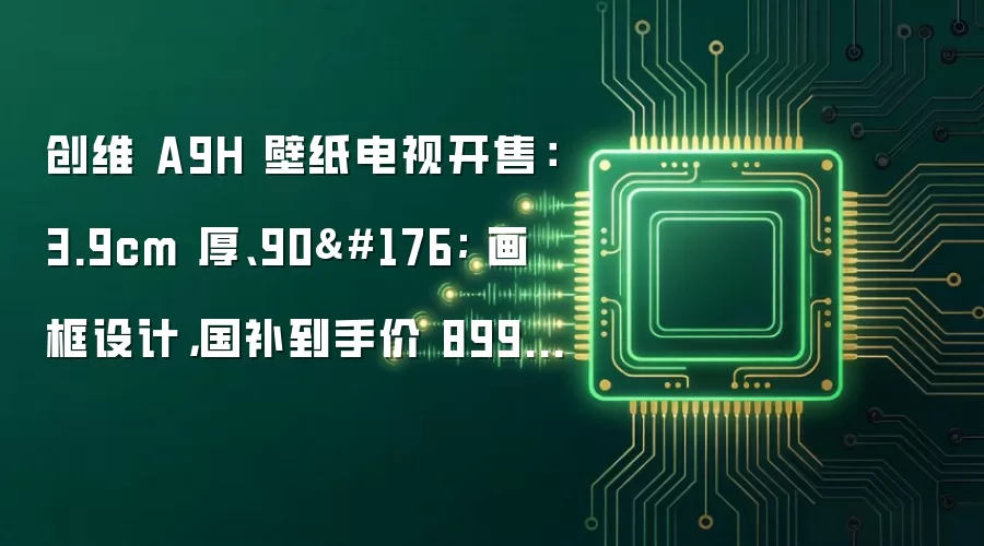 创维 A9H 壁纸电视开售:3.9cm 厚、90° 画框设计,国补到手价 8999 元起