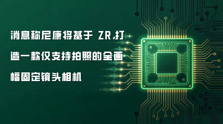 消息称尼康将基于 ZR,打造一款仅支持拍照的全画幅固定镜头相机