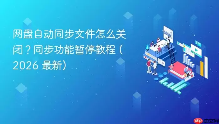 网盘自动同步文件怎么关闭?同步功能暂停教程 (2026 最新)