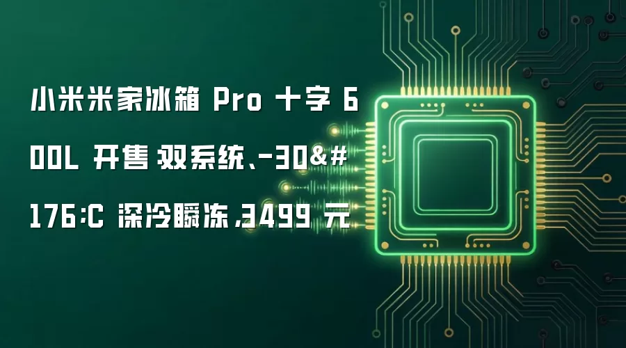 小米米家冰箱 Pro 十字 600L 开售:双系统、-30°C 深冷瞬冻,3499 元