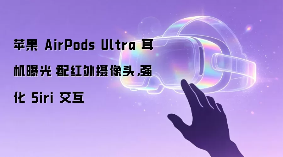 苹果 AirPods Ultra 耳机曝光：配红外摄像头，强化 Siri 交互