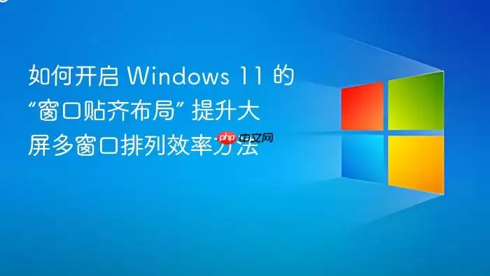 如何开启 Windows 11 的“窗口贴齐布局” 提升大屏多窗口排列效率方法