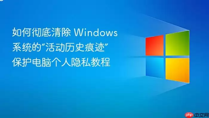 如何彻底清除 Windows 系统的“活动历史痕迹” 保护电脑个人隐私教程