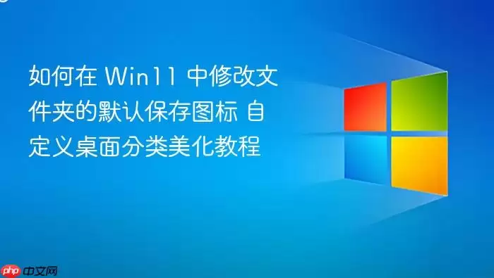 如何在 Win11 中修改文件夹的默认保存图标 自定义桌面分类美化教程