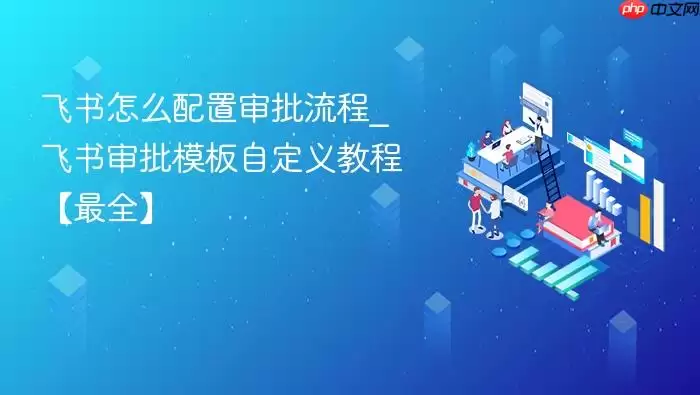飞书怎么配置审批流程_飞书审批模板自定义教程【最全】