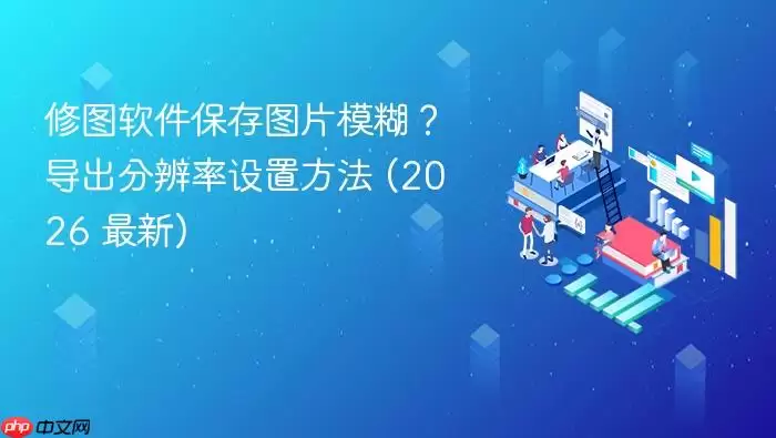 修图软件保存图片模糊?导出分辨率设置方法 (2026 最新)
