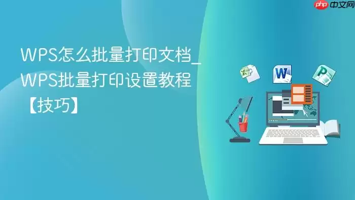 WPS怎么批量打印文档_WPS批量打印设置教程【技巧】