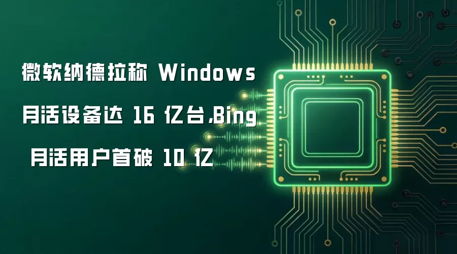 微软纳德拉称 Windows 月活设备达 16 亿台,Bing 月活用户首破 10 亿