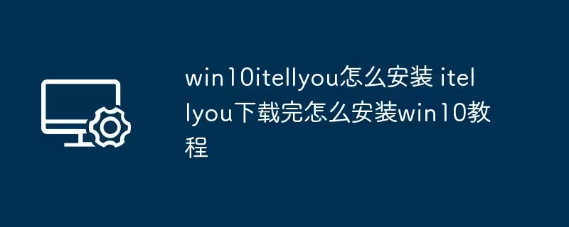 win10itellyou怎么安装 itellyou下载完怎么安装win10教程