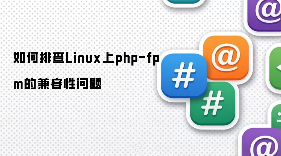 如何排查Linux上php-fpm的兼容性问题