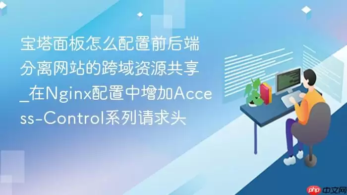 宝塔面板怎么配置前后端分离网站的跨域资源共享_在Nginx配置中增加Access-Control系列请求头