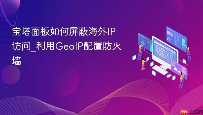 宝塔面板如何屏蔽海外IP访问_利用GeoIP配置防火墙