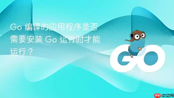 Go 编译的应用程序是否需要安装 Go 运行时才能运行?