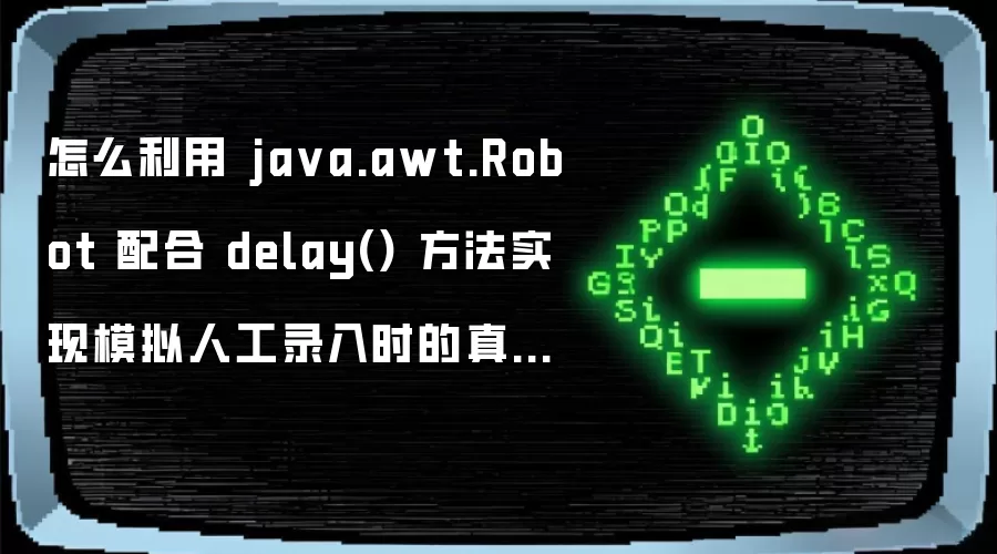 怎么利用 ja va.awt.Robot 配合 delay() 方法实现模拟人工录入时的真实停顿感