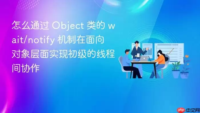 怎么通过 Object 类的 wait/notify 机制在面向对象层面实现初级的线程间协作
