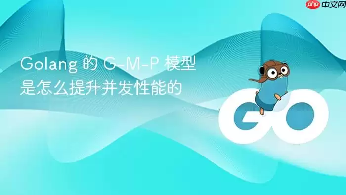 Golang 的 G-M-P 模型是怎么提升并发性能的