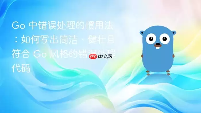 Go 中错误处理的惯用法：如何写出简洁、健壮且符合 Go 风格的错误处理代码