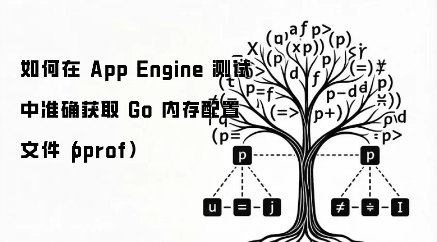 如何在 App Engine 测试中准确获取 Go 内存配置文件(pprof)