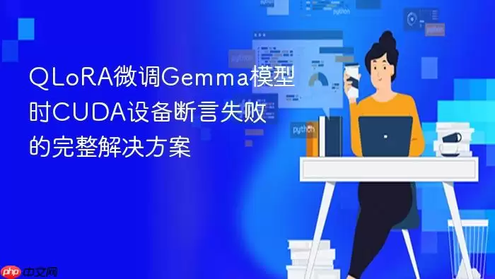 QLoRA微调Gemma模型时CUDA设备断言失败的完整解决方案