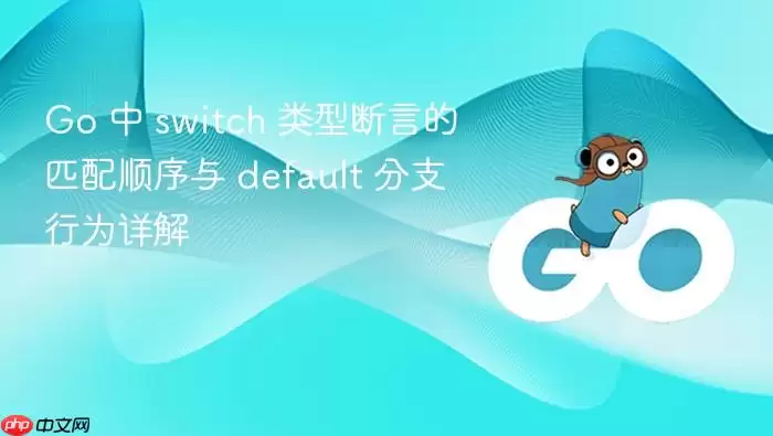 Go 中 switch 类型断言的匹配顺序与 default 分支行为详解