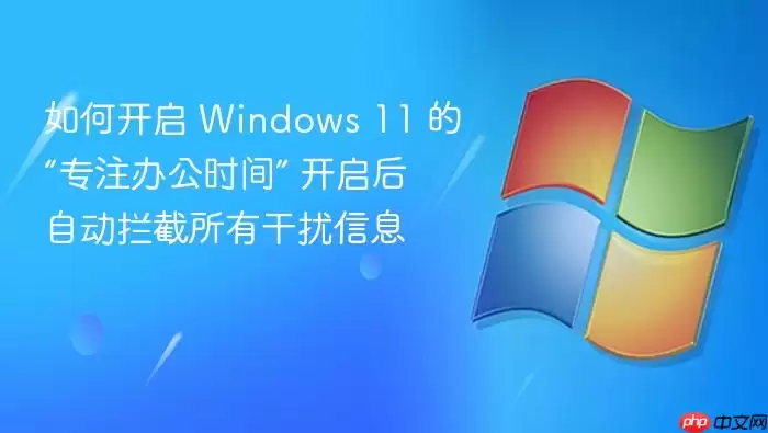 如何开启 Windows 11 的“专注办公时间” 开启后自动拦截所有干扰信息