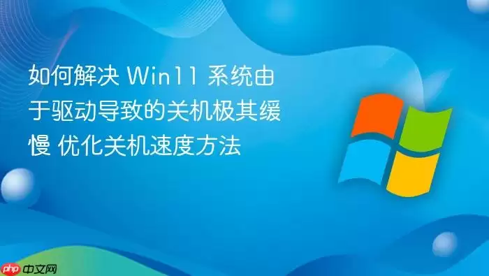 如何解决 Win11 系统由于驱动导致的关机极其缓慢 优化关机速度方法