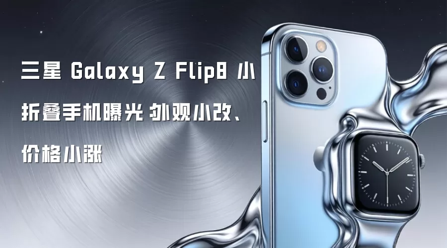 三星 Galaxy Z Flip8 小折叠手机曝光：外观小改、价格小涨
