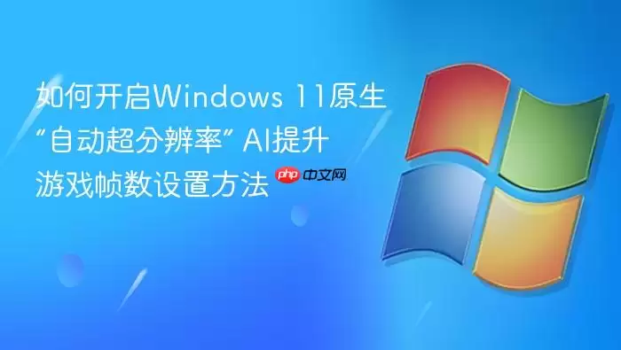如何开启Windows 11原生“自动超分辨率” AI提升游戏帧数设置方法