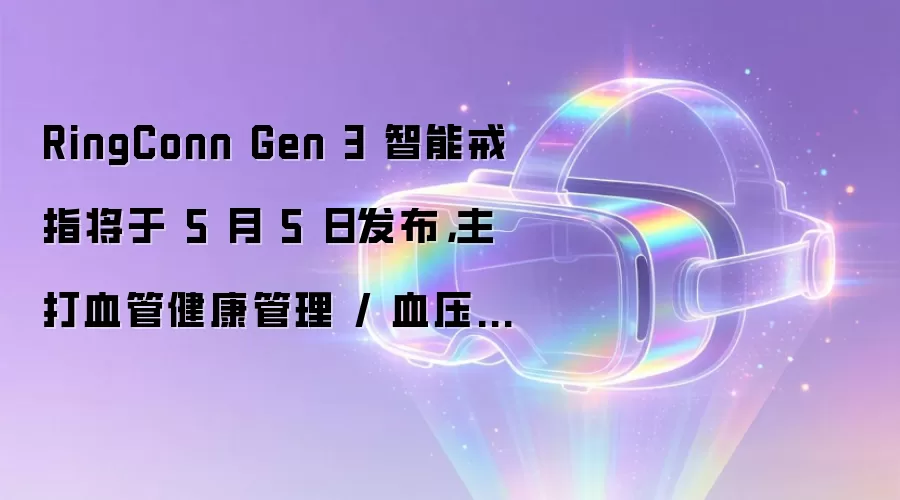 RingConn Gen 3 智能戒指将于 5 月 5 日发布,主打血管健康管理 / 血压监测功能