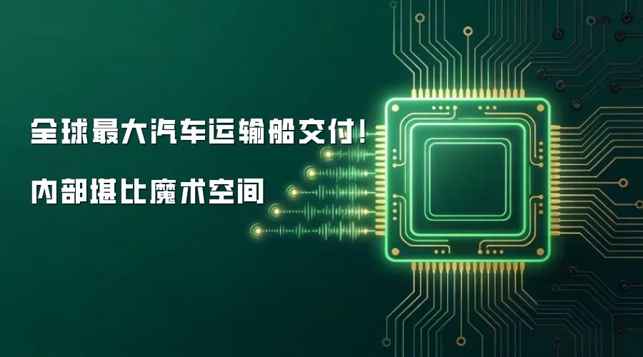 全球最大汽车运输船交付!内部堪比魔术空间